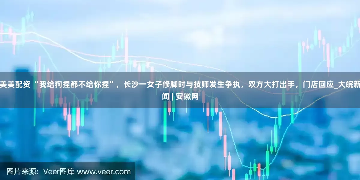 美美配资 “我给狗捏都不给你捏”，长沙一女子修脚时与技师发生争执，双方大打出手，门店回应_大皖新闻 | 安徽网