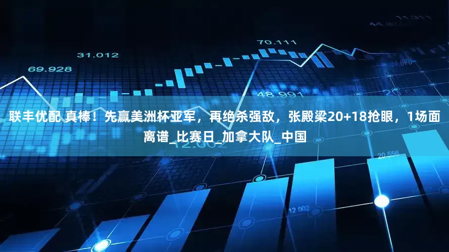 联丰优配 真棒！先赢美洲杯亚军，再绝杀强敌，张殿梁20+18抢眼，1场面离谱_比赛日_加拿大队_中国