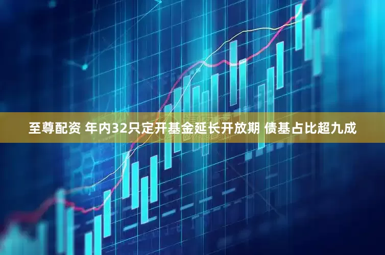 至尊配资 年内32只定开基金延长开放期 债基占比超九成