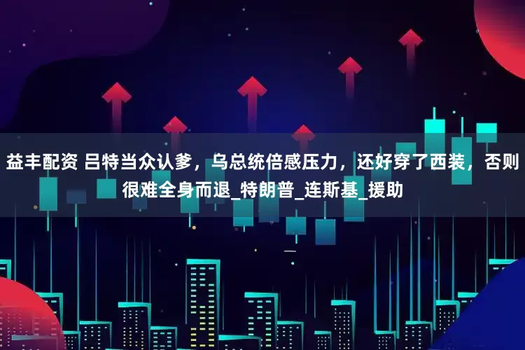 益丰配资 吕特当众认爹，乌总统倍感压力，还好穿了西装，否则很难全身而退_特朗普_连斯基_援助