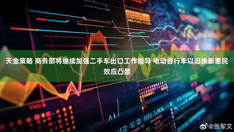 天金策略 商务部将继续加强二手车出口工作指导 电动自行车以旧换新惠民效应凸显