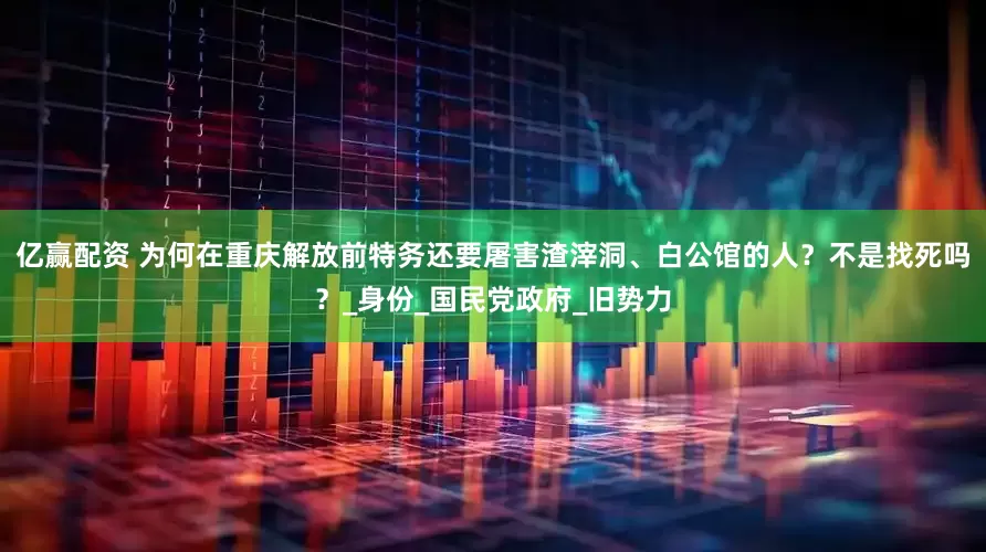 亿赢配资 为何在重庆解放前特务还要屠害渣滓洞、白公馆的人？不是找死吗？_身份_国民党政府_旧势力