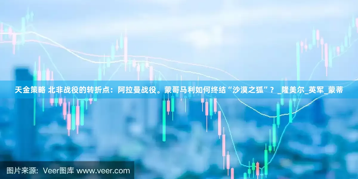 天金策略 北非战役的转折点：阿拉曼战役。蒙哥马利如何终结“沙漠之狐”？_隆美尔_英军_蒙蒂