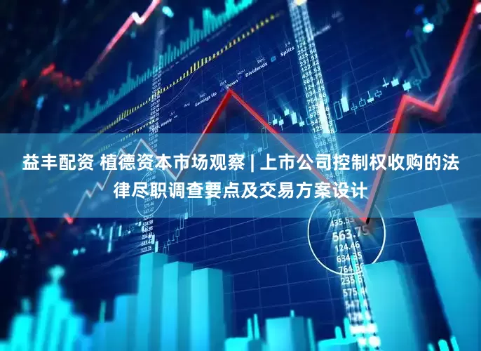 益丰配资 植德资本市场观察 | 上市公司控制权收购的法律尽职调查要点及交易方案设计