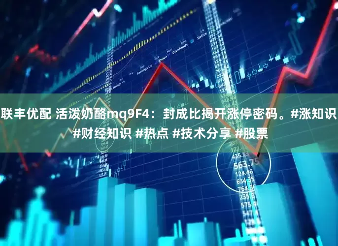 联丰优配 活泼奶酪mq9F4：封成比揭开涨停密码。#涨知识 #财经知识 #热点 #技术分享 #股票
