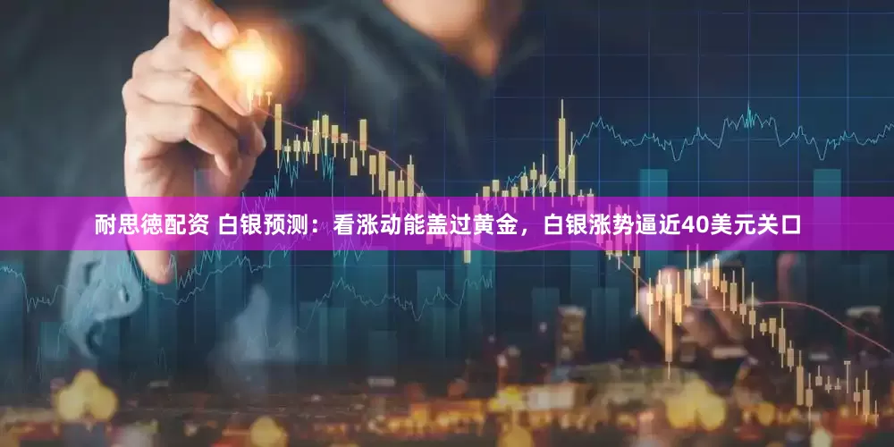 耐思徳配资 白银预测：看涨动能盖过黄金，白银涨势逼近40美元关口