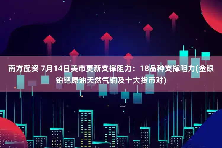 南方配资 7月14日美市更新支撑阻力：18品种支撑阻力(金银铂钯原油天然气铜及十大货币对)