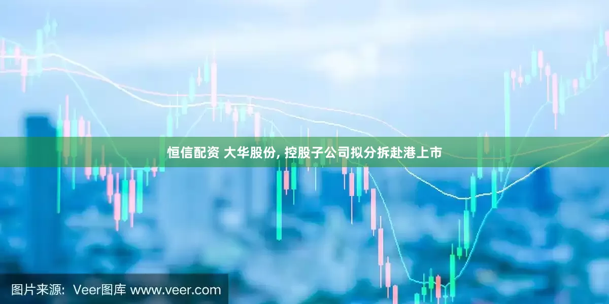 恒信配资 大华股份, 控股子公司拟分拆赴港上市