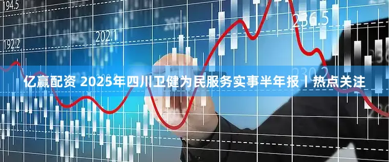 亿赢配资 2025年四川卫健为民服务实事半年报丨热点关注