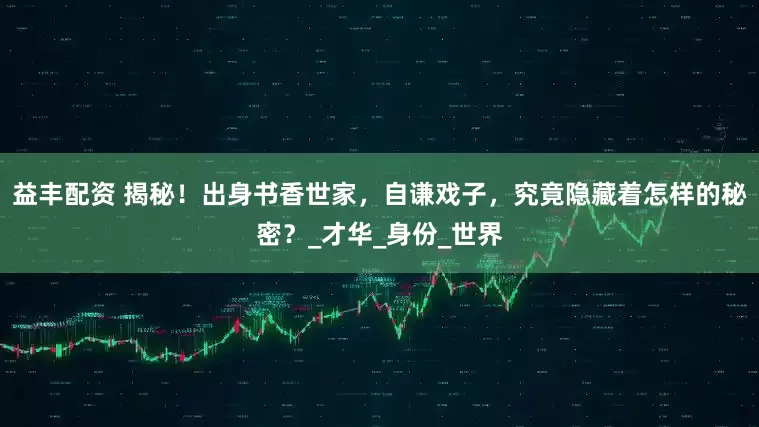 益丰配资 揭秘！出身书香世家，自谦戏子，究竟隐藏着怎样的秘密？_才华_身份_世界
