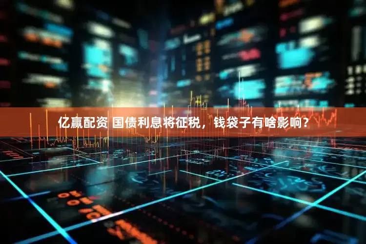 亿赢配资 国债利息将征税，钱袋子有啥影响？
