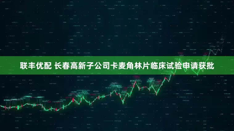 联丰优配 长春高新子公司卡麦角林片临床试验申请获批