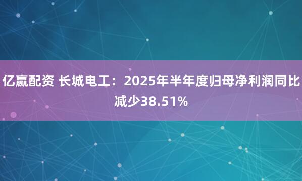 亿赢配资 长城电工：2025年半年度归母净利润同比减少38.51%