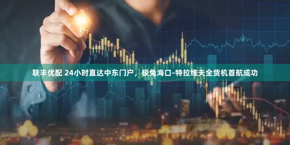 联丰优配 24小时直达中东门户，极兔海口-特拉维夫全货机首航成功