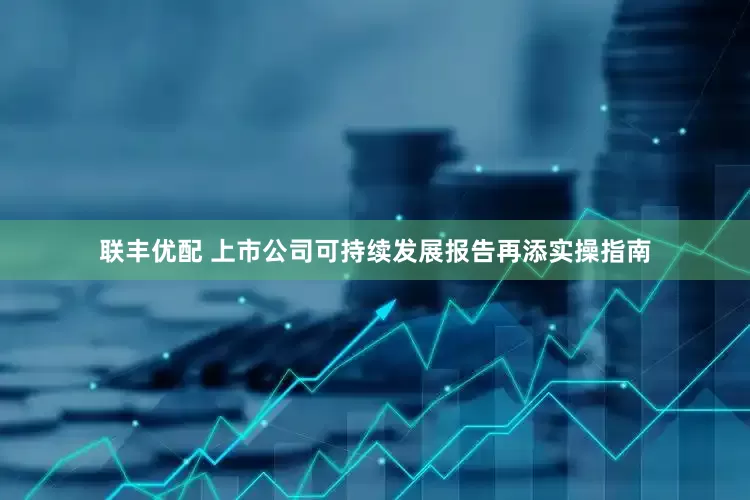 联丰优配 上市公司可持续发展报告再添实操指南