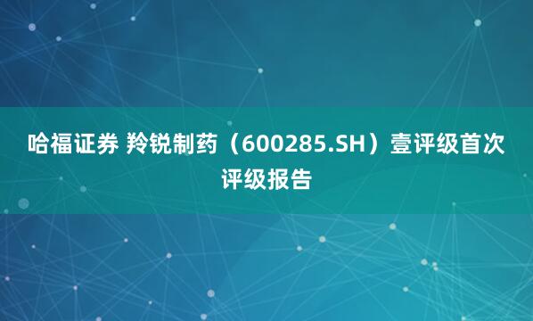 哈福证券 羚锐制药（600285.SH）壹评级首次评级报告