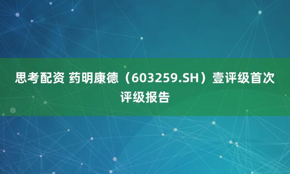 思考配资 药明康德（603259.SH）壹评级首次评级报告