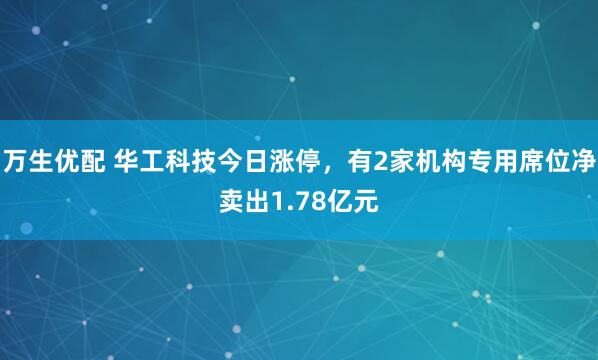 万生优配 华工科技今日涨停，有2家机构专用席位净卖出1.78亿元