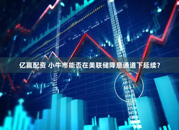亿赢配资 小牛市能否在美联储降息通道下延续？