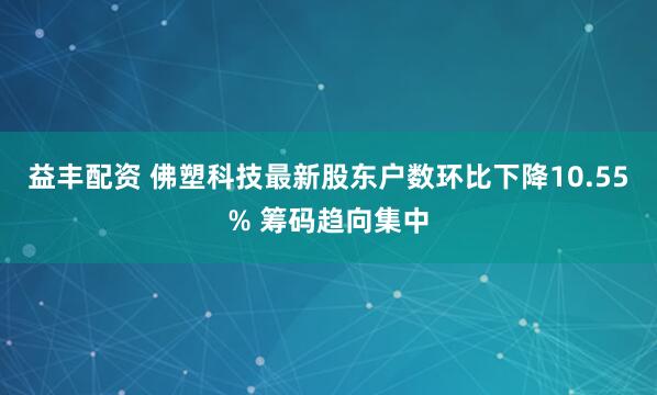 益丰配资 佛塑科技最新股东户数环比下降10.55% 筹码趋向集中