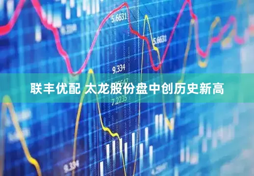 联丰优配 太龙股份盘中创历史新高