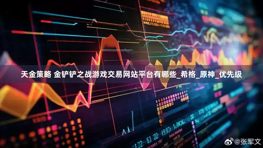 天金策略 金铲铲之战游戏交易网站平台有哪些_希格_原神_优先级