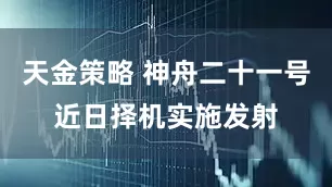 天金策略 神舟二十一号近日择机实施发射