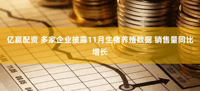 亿赢配资 多家企业披露11月生猪养殖数据 销售量同比增长