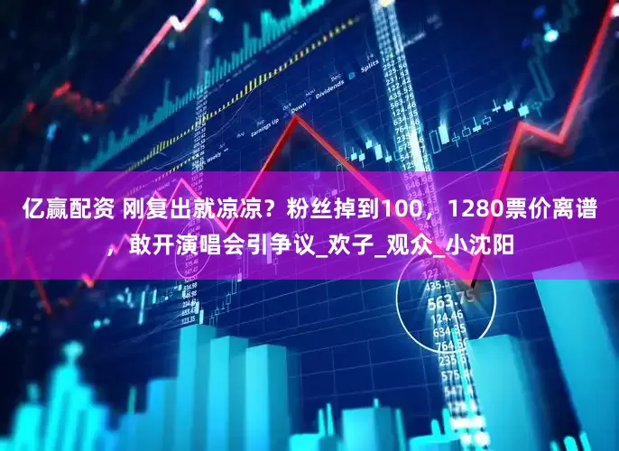 亿赢配资 刚复出就凉凉？粉丝掉到100，1280票价离谱，敢开演唱会引争议_欢子_观众_小沈阳