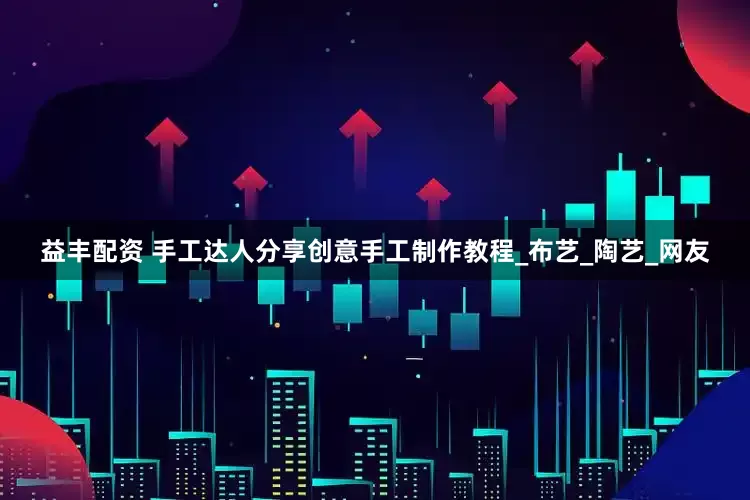 益丰配资 手工达人分享创意手工制作教程_布艺_陶艺_网友