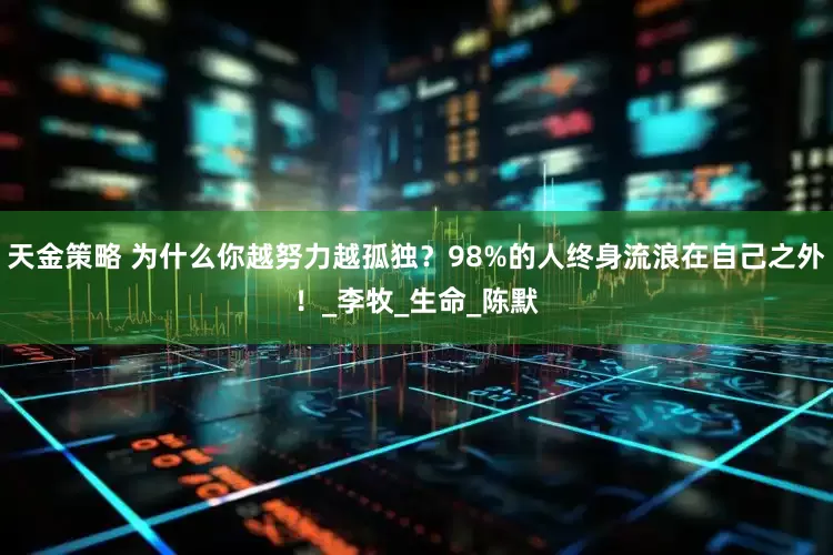 天金策略 为什么你越努力越孤独？98%的人终身流浪在自己之外！_李牧_生命_陈默