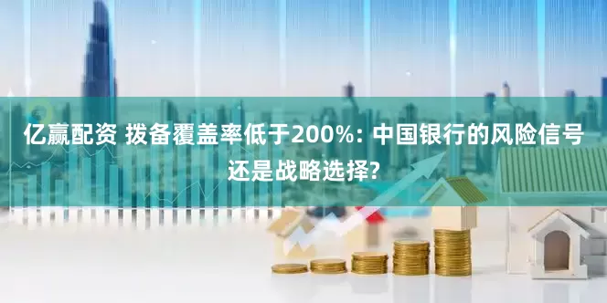 亿赢配资 拨备覆盖率低于200%: 中国银行的风险信号还是战略选择?