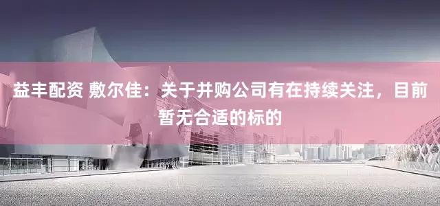 益丰配资 敷尔佳：关于并购公司有在持续关注，目前暂无合适的标的