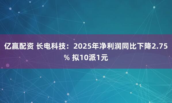 亿赢配资 长电科技:2025年净利润同比下降2.75% 拟10派1元