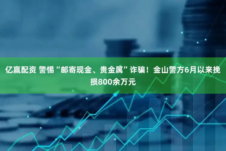 亿赢配资 警惕“邮寄现金、贵金属”诈骗！金山警方6月以来挽损800余万元