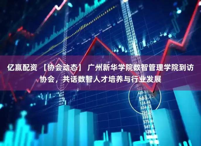 亿赢配资 【协会动态】 广州新华学院数智管理学院到访协会，共话数智人才培养与行业发展