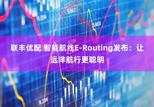 联丰优配 智能航线E-Routing发布：让远洋航行更聪明