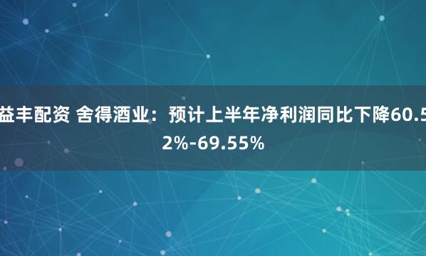 益丰配资 舍得酒业：预计上半年净利润同比下降60.52%-69.55%